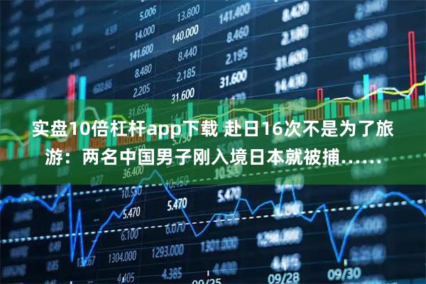 实盘10倍杠杆app下载 赴日16次不是为了旅游：两名中国男子刚入境日本就被捕……