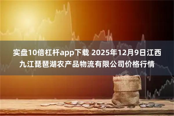 实盘10倍杠杆app下载 2025年12月9日江西九江琵琶湖农产品物流有限公司价格行情