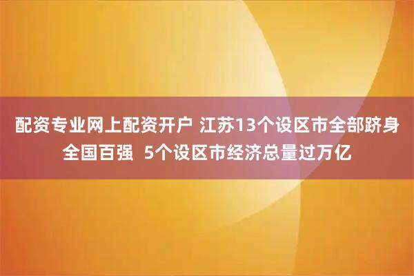 配资专业网上配资开户 江苏13个设区市全部跻身全国百强  5个设区市经济总量过万亿