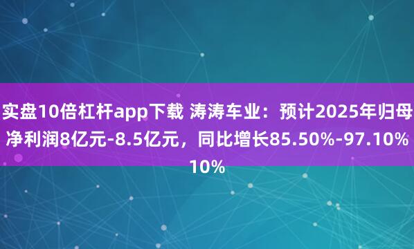 实盘10倍杠杆app下载 涛涛车业：预计2025年归母净利润8亿元-8.5亿元，同比增长85.50%-97.10%