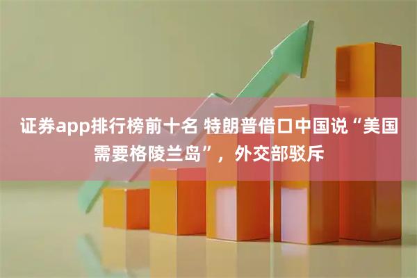 证券app排行榜前十名 特朗普借口中国说“美国需要格陵兰岛”，外交部驳斥