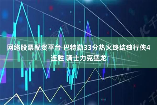 网络股票配资平台 巴特勒33分热火终结独行侠4连胜 骑士力克猛龙