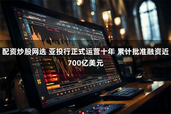 配资炒股网选 亚投行正式运营十年 累计批准融资近700亿美元