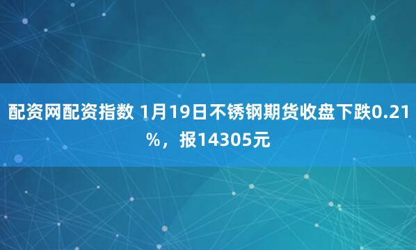 配资网配资指数 1月19日不锈钢期货收盘下跌0.21%，报14305元