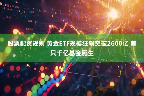 股票配资规则 黄金ETF规模狂飙突破2600亿 首只千亿基金诞生
