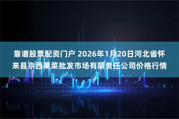 靠谱股票配资门户 2026年1月20日河北省怀来县京西果菜批发市场有限责任公司价格行情