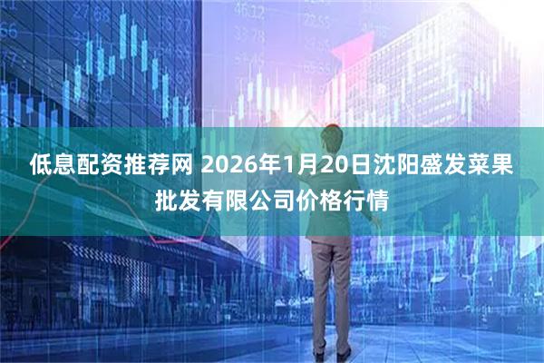 低息配资推荐网 2026年1月20日沈阳盛发菜果批发有限公司价格行情
