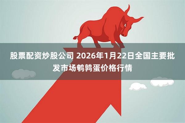 股票配资炒股公司 2026年1月22日全国主要批发市场鹌鹑蛋价格行情