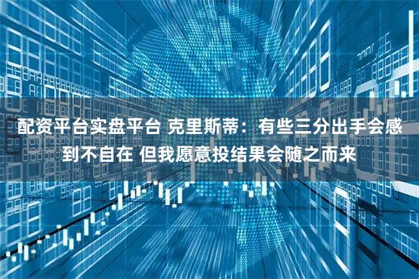 配资平台实盘平台 克里斯蒂：有些三分出手会感到不自在 但我愿意投结果会随之而来