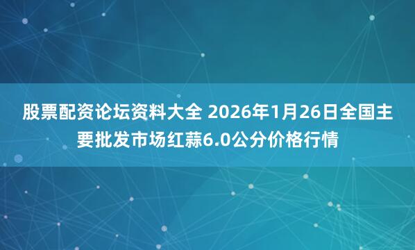 股票配资论坛资料大全 2026年1月26日全国主要批发市场红蒜6.0公分价格行情