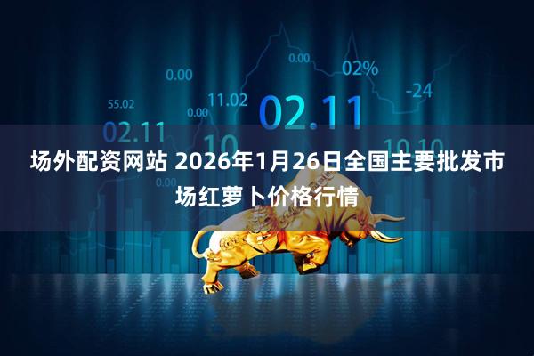 场外配资网站 2026年1月26日全国主要批发市场红萝卜价格行情