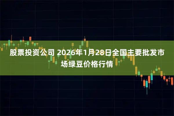 股票投资公司 2026年1月28日全国主要批发市场绿豆价格行情