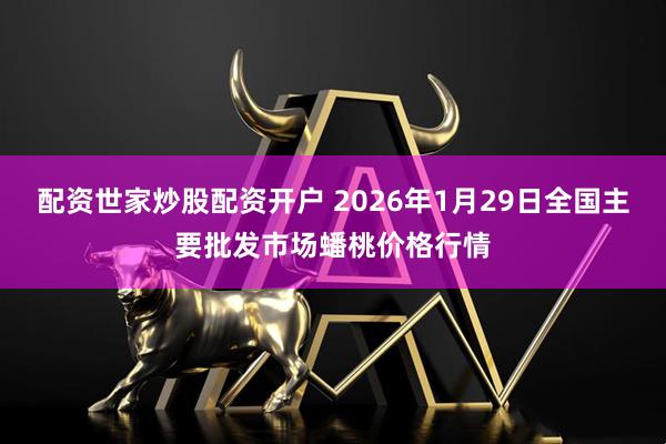 配资世家炒股配资开户 2026年1月29日全国主要批发市场蟠桃价格行情