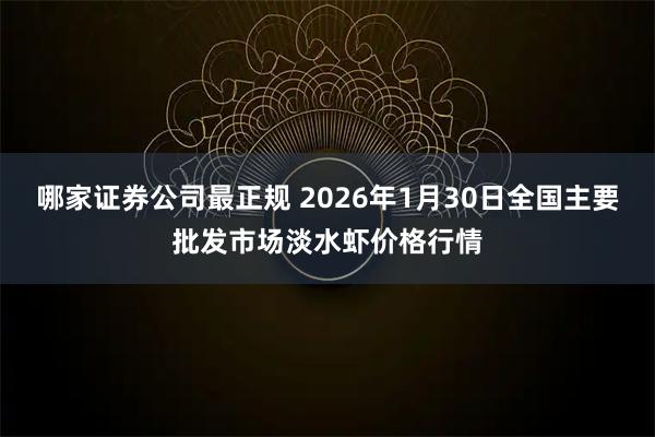 哪家证券公司最正规 2026年1月30日全国主要批发市场淡水虾价格行情