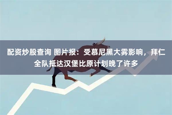 配资炒股查询 图片报：受慕尼黑大雾影响，拜仁全队抵达汉堡比原计划晚了许多