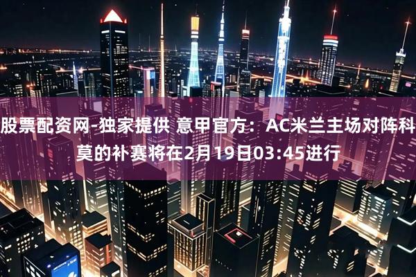 股票配资网-独家提供 意甲官方：AC米兰主场对阵科莫的补赛将在2月19日03:45进行