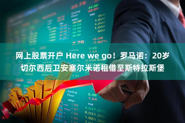 网上股票开户 Here we go！罗马诺：20岁切尔西后卫安塞尔米诺租借至斯特拉斯堡