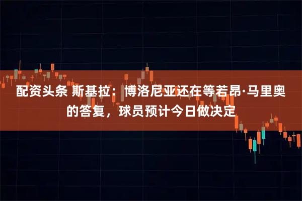 配资头条 斯基拉：博洛尼亚还在等若昂·马里奥的答复，球员预计今日做决定