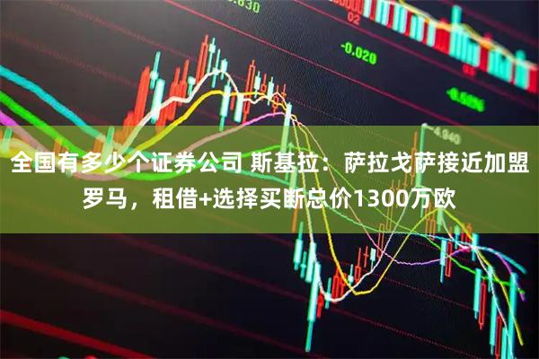全国有多少个证券公司 斯基拉：萨拉戈萨接近加盟罗马，租借+选择买断总价1300万欧