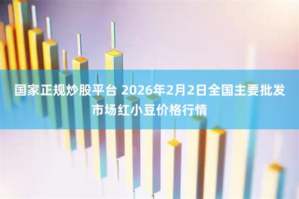 国家正规炒股平台 2026年2月2日全国主要批发市场红小豆价格行情
