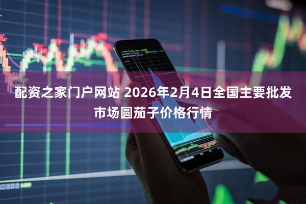 配资之家门户网站 2026年2月4日全国主要批发市场圆茄子价格行情