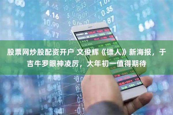 股票网炒股配资开户 文俊辉《镖人》新海报，于吉牛罗眼神凌厉，大年初一值得期待