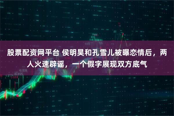 股票配资网平台 侯明昊和孔雪儿被曝恋情后，两人火速辟谣，一个假字展现双方底气