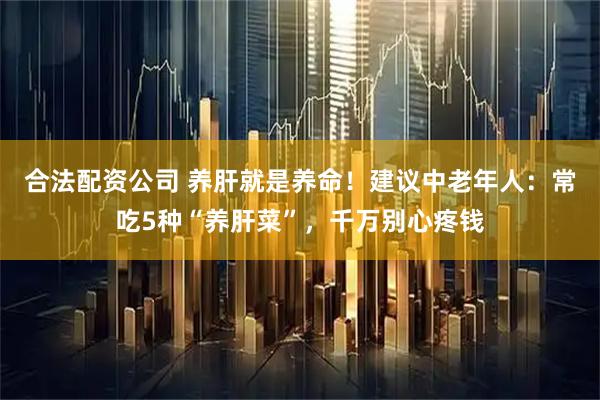 合法配资公司 养肝就是养命！建议中老年人：常吃5种“养肝菜”，千万别心疼钱