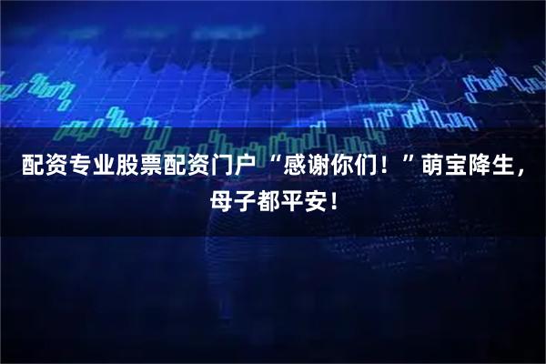配资专业股票配资门户 “感谢你们！”萌宝降生，母子都平安！