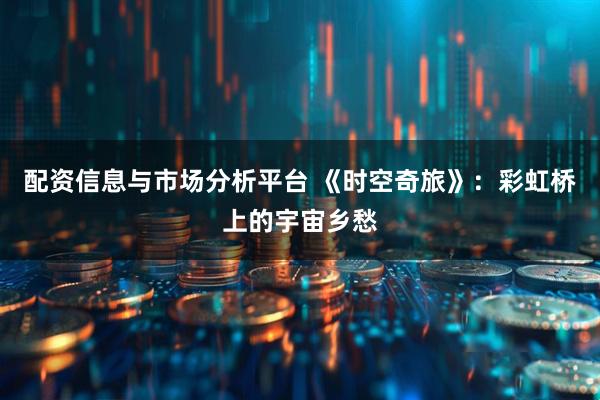 配资信息与市场分析平台 《时空奇旅》：彩虹桥上的宇宙乡愁