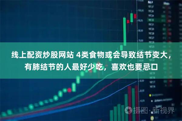 线上配资炒股网站 4类食物或会导致结节变大，有肺结节的人最好少吃，喜欢也要忌口