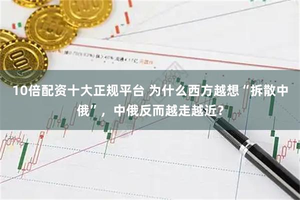 10倍配资十大正规平台 为什么西方越想“拆散中俄”,中俄反而越走越近?