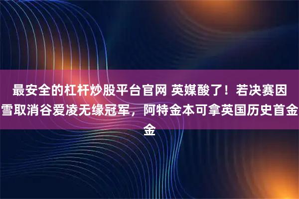 最安全的杠杆炒股平台官网 英媒酸了!若决赛因雪取消谷爱凌无缘冠军,阿特金本可拿英国历史首金