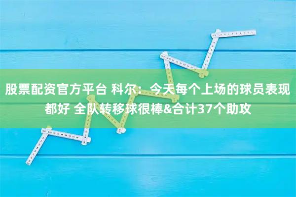 股票配资官方平台 科尔：今天每个上场的球员表现都好 全队转移球很棒&合计37个助攻