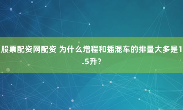 股票配资网配资 为什么增程和插混车的排量大多是1.5升?