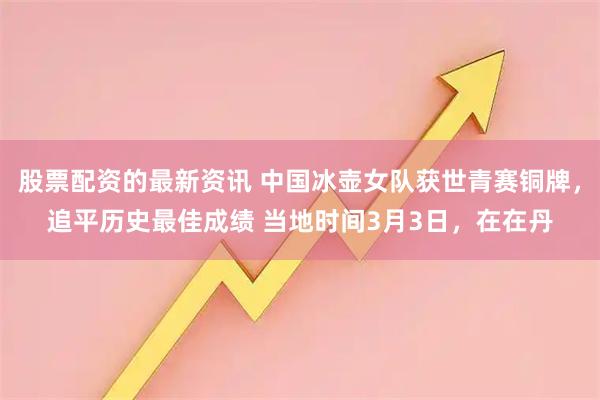股票配资的最新资讯 中国冰壶女队获世青赛铜牌，追平历史最佳成绩 当地时间3月3日，在在丹