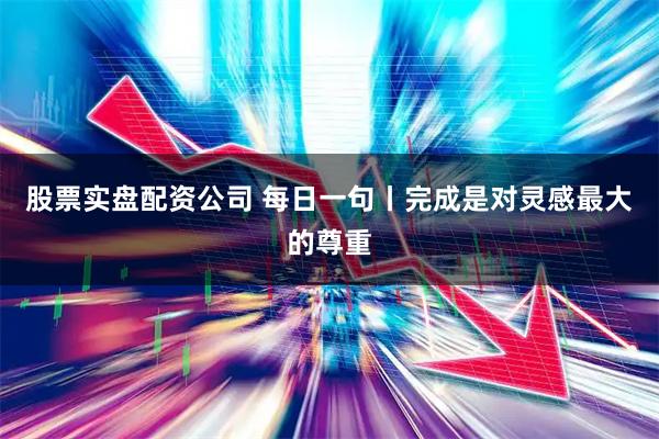 股票实盘配资公司 每日一句丨完成是对灵感最大的尊重