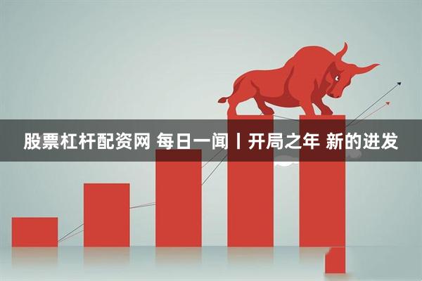 股票杠杆配资网 每日一闻丨开局之年 新的进发