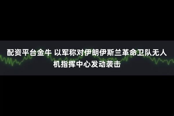 配资平台金牛 以军称对伊朗伊斯兰革命卫队无人机指挥中心发动袭击