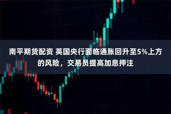 南平期货配资 英国央行面临通胀回升至5%上方的风险，交易员提高加息押注