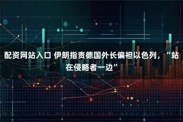 配资网站入口 伊朗指责德国外长偏袒以色列，“站在侵略者一边”