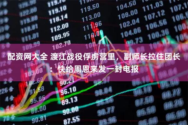 配资网大全 渡江战役俘虏营里，副师长拉住团长：快给周恩来发一封电报