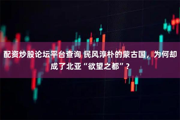 配资炒股论坛平台查询 民风淳朴的蒙古国，为何却成了北亚“欲望之都”？