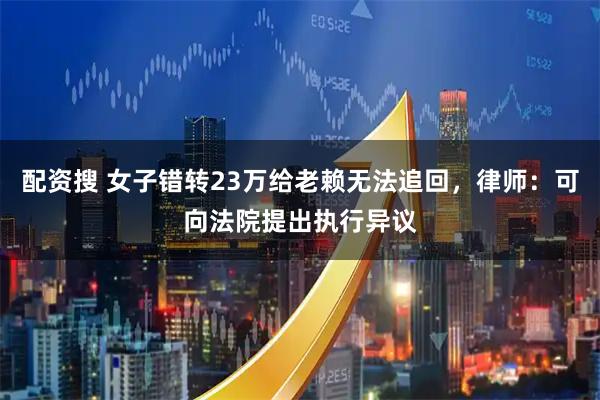 配资搜 女子错转23万给老赖无法追回，律师：可向法院提出执行异议