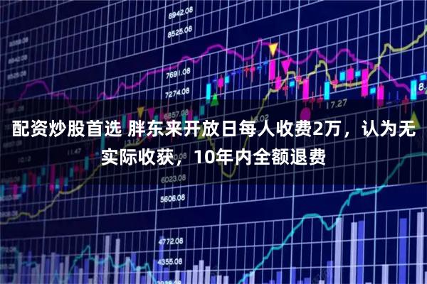 配资炒股首选 胖东来开放日每人收费2万，认为无实际收获，10年内全额退费