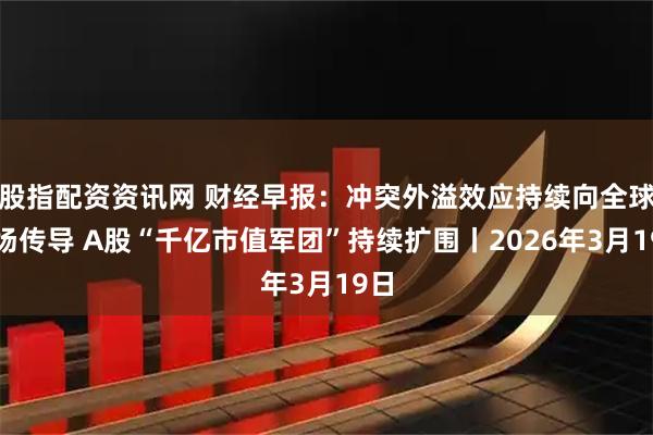 股指配资资讯网 财经早报：冲突外溢效应持续向全球市场传导 A股“千亿市值军团”持续扩围丨2026年3月19日