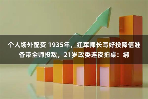 个人场外配资 1935年,红军师长写好投降信准备带全师投敌,21岁政委连夜拍桌:绑