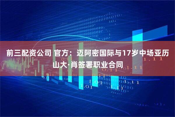 前三配资公司 官方：迈阿密国际与17岁中场亚历山大·肖签署职业合同