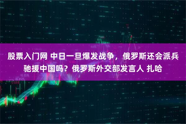 股票入门网 中日一旦爆发战争,俄罗斯还会派兵驰援中国吗?俄罗斯外交部发言人 扎哈