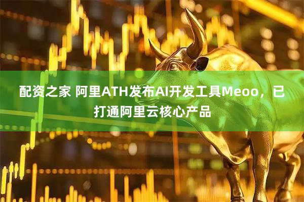 配资之家 阿里ATH发布AI开发工具Meoo，已打通阿里云核心产品